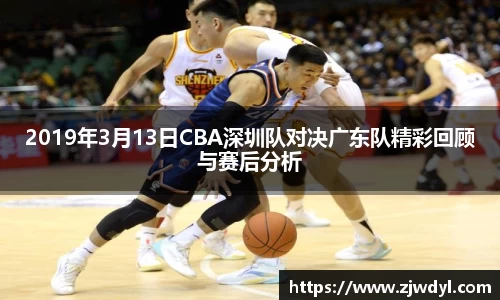 2019年3月13日CBA深圳队对决广东队精彩回顾与赛后分析